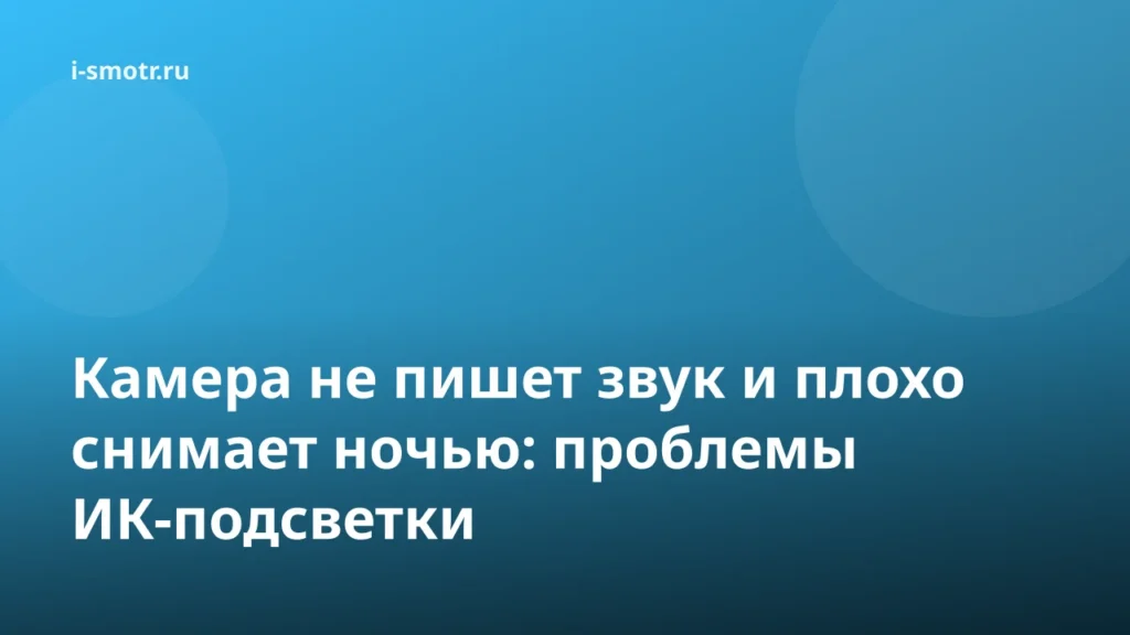 Камера не пишет звук и плохо снимает ночью: проблемы ИК-подсветки